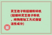 灵芝孢子粉超细粉碎机(超细碎灵芝孢子粉机，纯物理加工方式保留活性成分)