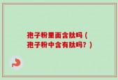 孢子粉里面含肽吗 (孢子粉中含有肽吗？)