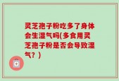 灵芝孢子粉吃多了身体会生湿气吗(多食用灵芝孢子粉是否会导致湿气？)