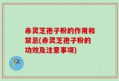 赤灵芝孢子粉的作用和禁忌(赤灵芝孢子粉的功效及注意事项)