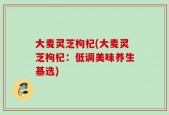 大麦灵芝枸杞(大麦灵芝枸杞：低调美味养生基选)