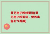 灵芝孢子粉炖蛋汤(灵芝孢子粉蛋汤，营养丰富补气养颜)
