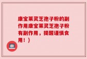 康宝莱灵芝孢子粉的副作用康宝莱灵芝孢子粉有副作用，提醒谨慎食用！)