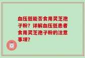 血压低能否食用灵芝孢子粉？详解血压低患者食用灵芝孢子粉的注意事项？