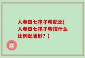 人参田七孢子粉配比(人参田七孢子粉按什么比例配更好？)