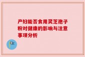 产妇能否食用灵芝孢子粉对健康的影响与注意事项分析