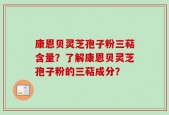 康恩贝灵芝孢子粉三萜含量？了解康恩贝灵芝孢子粉的三萜成分？