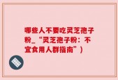 哪些人不要吃灵芝孢子粉_“灵芝孢子粉：不宜食用人群指南”)
