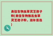 勇佳生物虫草灵芝孢子粉(勇佳生物推出虫草灵芝孢子粉，滋补首选)