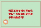 喝灵芝孢子粉对胃有伤害吗？专家解析灵芝孢子粉的副作用？