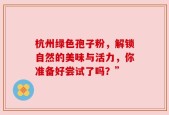 杭州绿色孢子粉，解锁自然的美味与活力，你准备好尝试了吗？”