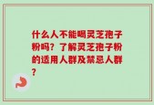 什么人不能喝灵芝孢子粉吗？了解灵芝孢子粉的适用人群及禁忌人群？