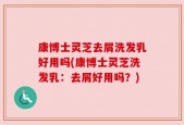 康博士灵芝去屑洗发乳好用吗(康博士灵芝洗发乳：去屑好用吗？)