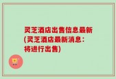 灵芝酒店出售信息最新(灵芝酒店最新消息：将进行出售)