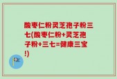酸枣仁粉灵芝孢子粉三七(酸枣仁粉+灵芝孢子粉+三七=健康三宝!)