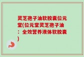 灵芝孢子油软胶囊位元堂(位元堂灵芝孢子油：全效营养液体软胶囊)