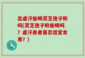 出虚汗能喝灵芝孢子粉吗(灵芝孢子粉能喝吗？虚汗患者是否适宜食用？)