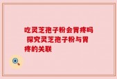 吃灵芝孢子粉会胃疼吗 探究灵芝孢子粉与胃疼的关联