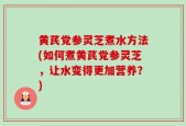 黄芪党参灵芝煮水方法(如何煮黄芪党参灵芝，让水变得更加营养？)