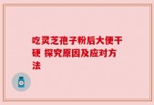 吃灵芝孢子粉后大便干硬 探究原因及应对方法