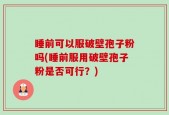 睡前可以服破壁孢子粉吗(睡前服用破壁孢子粉是否可行？)