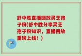 舒中胜直播回放灵芝孢子粉(舒中胜分享灵芝孢子粉知识，直播回放重磅上线！)
