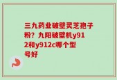 三九药业破壁灵芝孢子粉？九阳破壁机y912和y912c哪个型号好