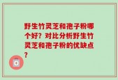 野生竹灵芝和孢子粉哪个好？对比分析野生竹灵芝和孢子粉的优缺点？