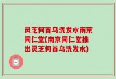 灵芝何首乌洗发水南京同仁堂(南京同仁堂推出灵芝何首乌洗发水)