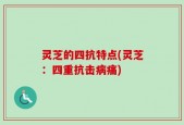 灵芝的四抗特点(灵芝：四重抗击病痛)