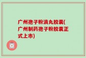 广州孢子粉滴丸胶囊(广州制药孢子粉胶囊正式上市)