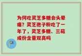 为何吃灵芝多糖会头晕痛？灵芝孢子粉吃了一年了，灵芝多糖、三萜成份含量双高吗