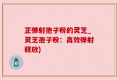 正弹射孢子粉的灵芝_灵芝孢子粉：高效弹射释放)