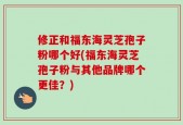 修正和福东海灵芝孢子粉哪个好(福东海灵芝孢子粉与其他品牌哪个更佳？)