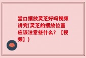 堂口摆放灵芝好吗视频讲究(灵芝的摆放位置应该注意些什么？【视频】)