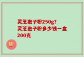 灵芝孢子粉250g？灵芝孢子粉多少钱一盒200克