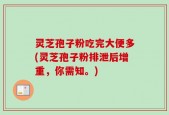 灵芝孢子粉吃完大便多(灵芝孢子粉排泄后增重，你需知。)