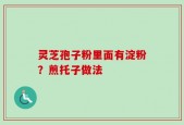 灵芝孢子粉里面有淀粉？煎托子做法