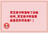 灵芝孢子粉变味了还能吃吗_灵芝孢子粉变质后是否仍可食用？)