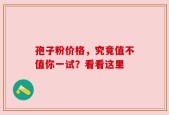 孢子粉价格，究竟值不值你一试？看看这里