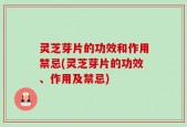 灵芝芽片的功效和作用禁忌(灵芝芽片的功效、作用及禁忌)