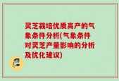 灵芝栽培优质高产的气象条件分析(气象条件对灵芝产量影响的分析及优化建议)