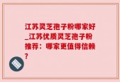 江苏灵芝孢子粉哪家好_江苏优质灵芝孢子粉推荐：哪家更值得信赖？