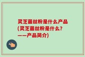 灵芝菌丝粉是什么产品(灵芝菌丝粉是什么？——产品简介)