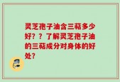 灵芝孢子油含三萜多少好？？了解灵芝孢子油的三萜成分对身体的好处？