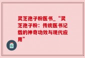 灵芝孢子粉医书_“灵芝孢子粉：传统医书记载的神奇功效与现代应用”
