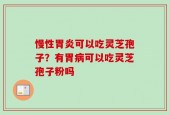 慢性胃炎可以吃灵芝孢子？有胃病可以吃灵芝孢子粉吗