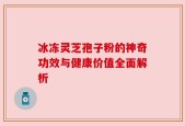 冰冻灵芝孢子粉的神奇功效与健康价值全面解析