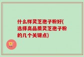 什么样灵芝孢子粉好(选择高品质灵芝孢子粉的几个关键点)