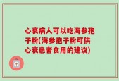 心衰病人可以吃海参孢子粉(海参孢子粉可供心衰患者食用的建议)